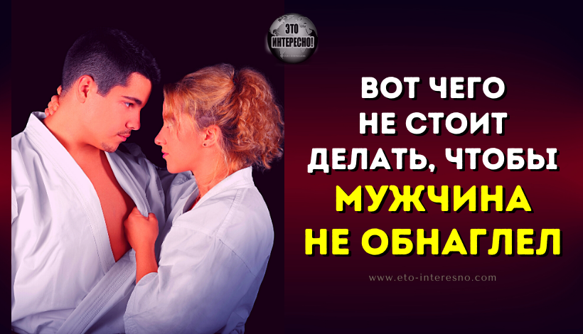 ВОТ ЧЕГО НЕ СТОИТ ДЕЛАТЬ, ЧТОБЫ МУЖЧИНА НЕ ОБНАГЛЕЛ