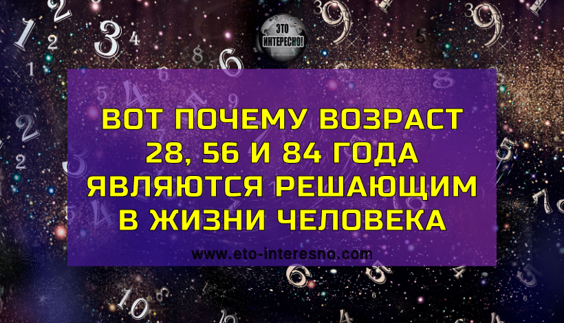 ВОТ ПОЧЕМУ ВОЗРАСТ 28, 56 И 84 ГОДА ЯВЛЯЮТСЯ РЕШАЮЩИМ В ЖИЗНИ ЧЕЛОВЕКА