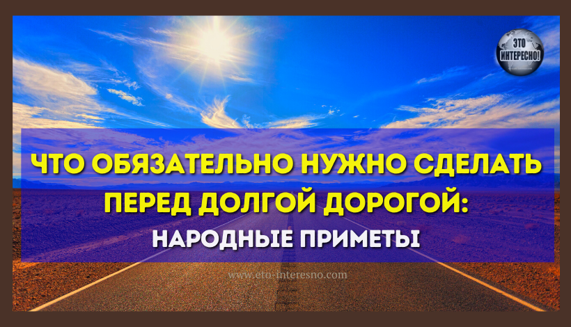 ЧТО ОБЯЗАТЕЛЬНО НУЖНО СДЕЛАТЬ ПЕРЕД ДОЛГОЙ ДОРОГОЙ: НАРОДНЫЕ ПРИМЕТЫ