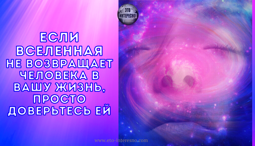 ЕСЛИ ВСЕЛЕННАЯ НЕ ВОЗВРАЩАЕТ ЧЕЛОВЕКА В ВАШУ ЖИЗНЬ, ПРОСТО ДОВЕРЬТЕСЬ ЕЙ