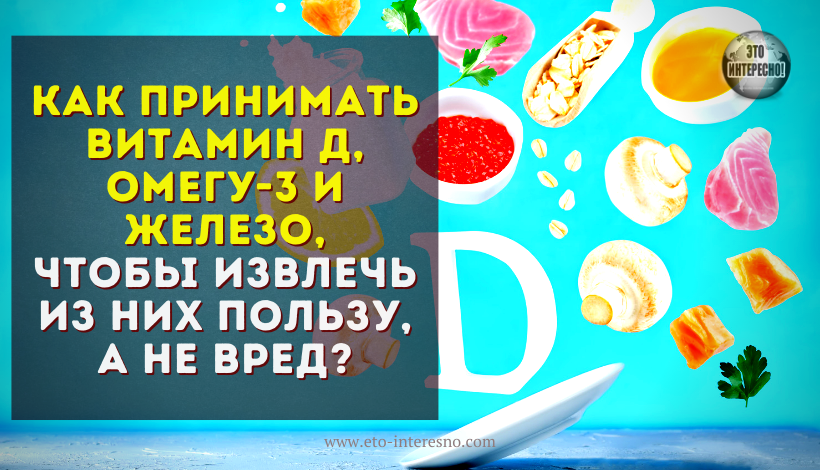 КАК ПРИНИМАТЬ ВИТАМИН Д, ОМЕГУ-3 И ЖЕЛЕЗО, ЧТОБЫ ИЗВЛЕЧЬ ИЗ НИХ ПОЛЬЗУ, А НЕ ВРЕД?