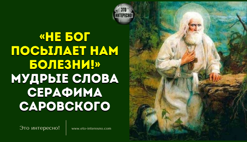 «НЕ БОГ ПОСЫЛАЕТ НАМ БОЛЕЗНИ!» МУДРЫЕ СЛОВА СЕРАФИМА САРОВСКОГО О ТОМ, ОТКУДА БЕРУТСЯ НЕДУГИ