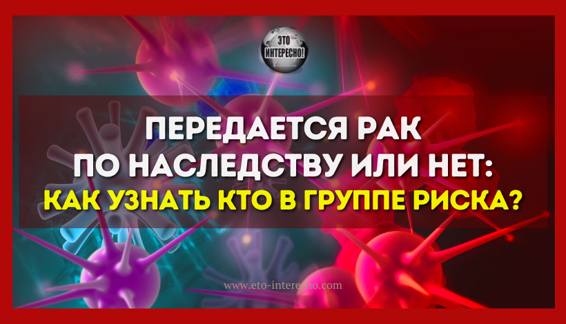 ПЕРЕДАЕТСЯ РАК ПО НАСЛЕДСТВУ ИЛИ НЕТ: КАК УЗНАТЬ КТО В ГРУППЕ РИСКА?