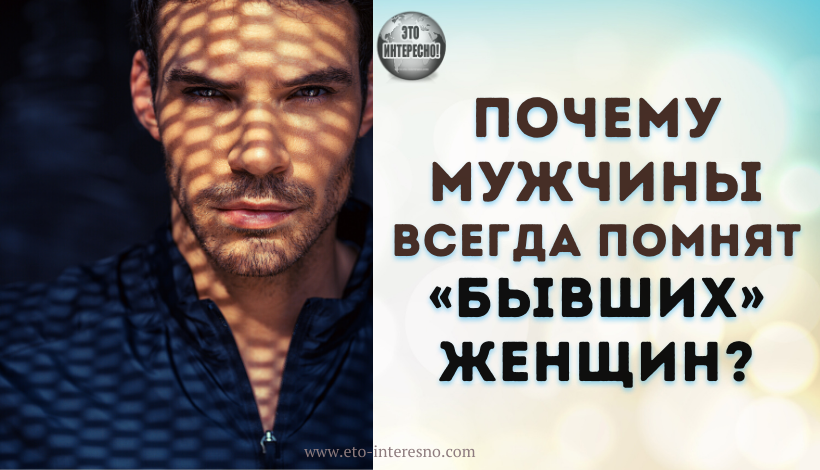 ПОЧЕМУ МУЖЧИНЫ ВСЕГДА ПОМНЯТ «БЫВШИХ» ЖЕНЩИН?