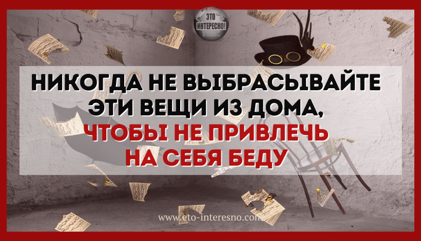 НИКОГДА НЕ ВЫБРАСЫВАЙТЕ ЭТИ ВЕЩИ ИЗ ДОМА,ЧТОБЫ НЕ ПРИВЛЕЧЬ НА СЕБЯ БЕДУ