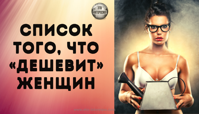 СПИСОК ТОГО, ЧТО «ДЕШЕВИТ» ЖЕНЩИН. КЛАССНАЯ СТАТЬЯ! ПРОЧТИТЕ ОБЯЗАТЕЛЬНО!