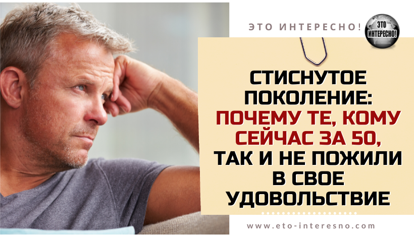 СТИСНУТОЕ ПОКОЛЕНИЕ: ПОЧЕМУ ТЕ, КОМУ СЕЙЧАС ЗА 50, ТАК И НЕ ПОЖИЛИ В СВОЕ УДОВОЛЬСТВИЕ