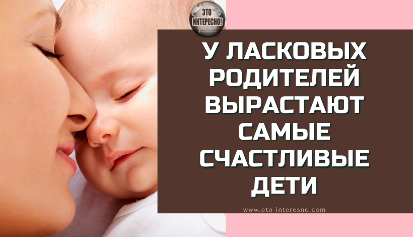 У ЛАСКОВЫХ РОДИТЕЛЕЙ ВЫРАСТАЮТ САМЫЕ СЧАСТЛИВЫЕ ДЕТИ