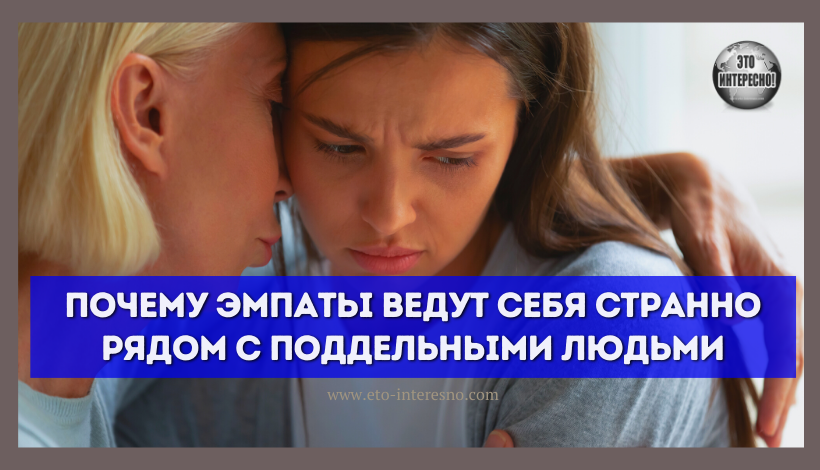 ПОЧЕМУ ЭМПАТЫ ВЕДУТ СЕБЯ СТРАННО РЯДОМ С ПОДДЕЛЬНЫМИ ЛЮДЬМИ?