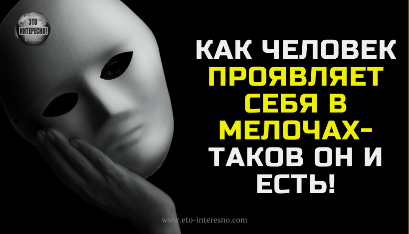 КАК ЧЕЛОВЕК ПРОЯВЛЯЕТ СЕБЯ В МЕЛОЧАХ – ТАКОВ ОН И ЕСТЬ!