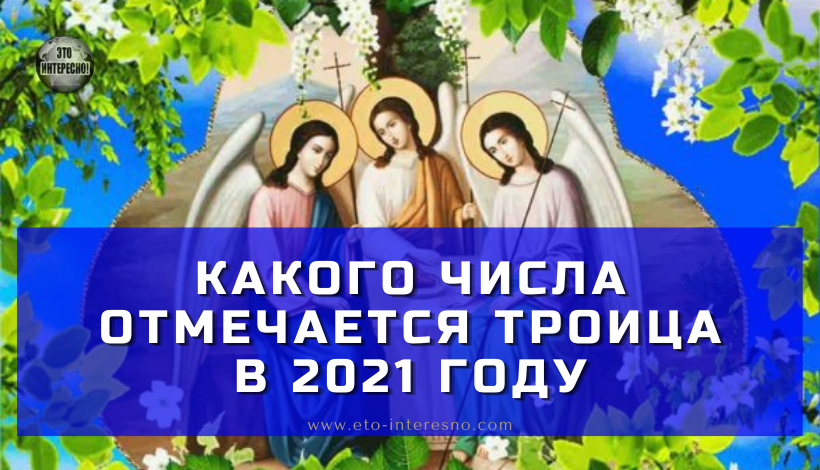 КАКОГО ЧИСЛА ОТМЕЧАЕТСЯ ТРОИЦА В 2021 ГОДУ