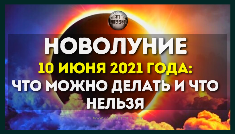 НОВОЛУНИЕ 10 ИЮНЯ 2021 ГОДА: ЧТО МОЖНО ДЕЛАТЬ И ЧТО НЕЛЬЗЯ