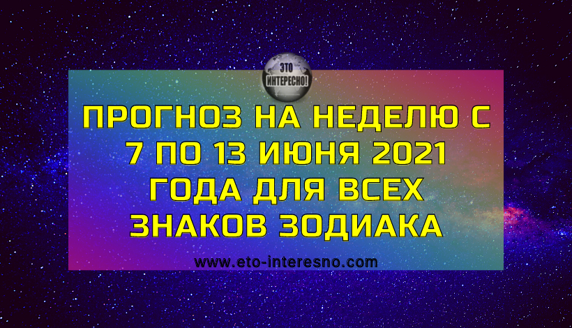 ПРОГНОЗ НА НЕДЕЛЮ С 7 ПО 13 ИЮНЯ 2021 ГОДА ДЛЯ ВСЕХ ЗНАКОВ ЗОДИАКА