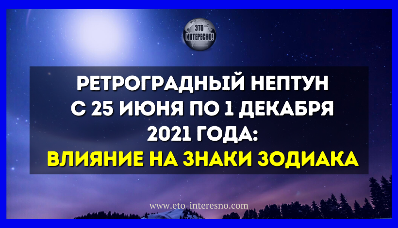 РЕТРОГРАДНЫЙ НЕПТУН С 25 ИЮНЯ ПО 1 ДЕКАБРЯ 2021 ГОДА: ВЛИЯНИЕ НА ЗНАКИ ЗОДИАКА