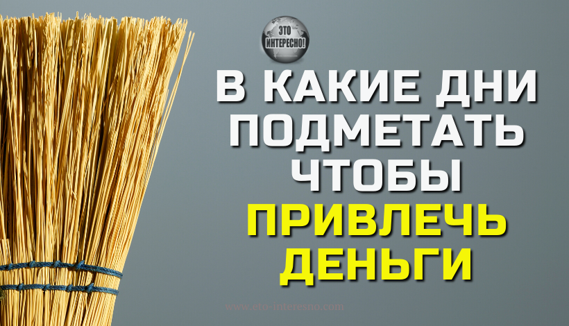 В КАКИЕ ДНИ ПОДМЕТАТЬ, ЧТОБЫ ПРИВЛЕЧЬ ДЕНЬГИ