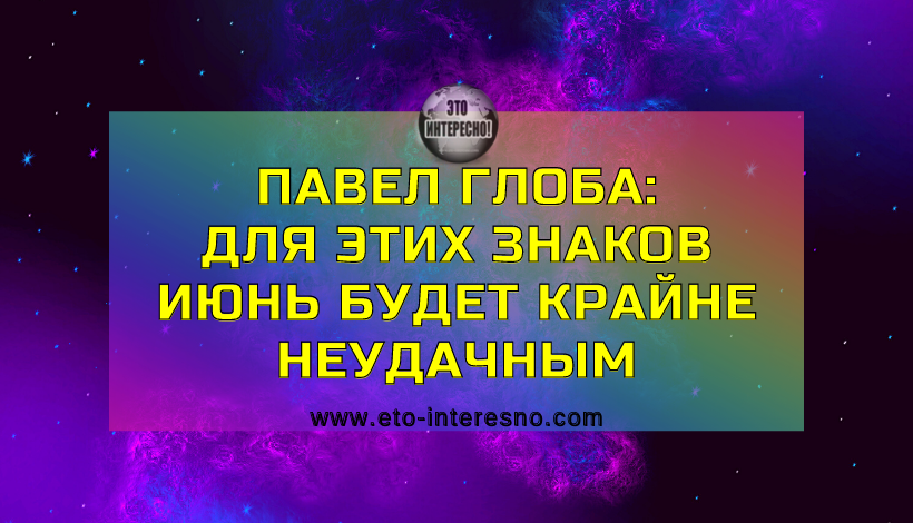 ПАВЕЛ ГЛОБА НАЗВАЛ ЗНАК ЗОДИАКА, ДЛЯ КОТОРОГО ИЮНЬ БУДЕТ КРАЙНЕ НЕУДАЧНЫМ