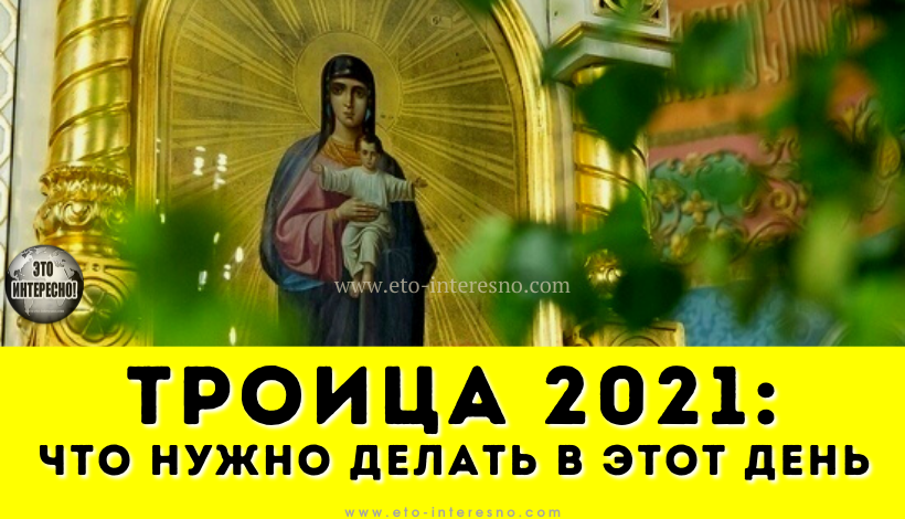 ТРОИЦА 2021: КАКОГО ЧИСЛА ОТМЕЧАЕТСЯ И ЧТО НУЖНО ДЕЛАТЬ В ЭТОТ ДЕНЬ ПО ПРАВОСЛАВНЫМ ТРАДИЦИЯМ