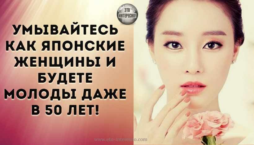 УМЫВАЙТЕСЬ КАК ЯПОНСКИЕ ЖЕНЩИНЫ И БУДЕТЕ МОЛОДЫ ДАЖЕ В 50 ЛЕТ!