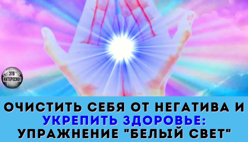 ОЧИСТИТЬ СЕБЯ ОТ ВСЕГО ПОЛУЧЕННОГО НЕГАТИВА И УКРЕПИТЬ ЗДОРОВЬЕ УПРАЖНЕНИЕ "БЕЛЫЙ СВЕТ"