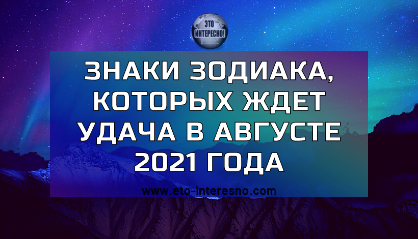 ЗНАКИ ЗОДИАКА, КОТОРЫХ ЖДЕТ УДАЧА В АВГУСТЕ 2021 ГОДА