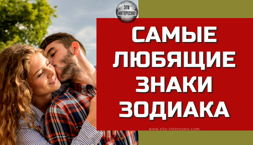 САМЫЕ ЛЮБЯЩИЕ ЗНАКИ ЗОДИАКА