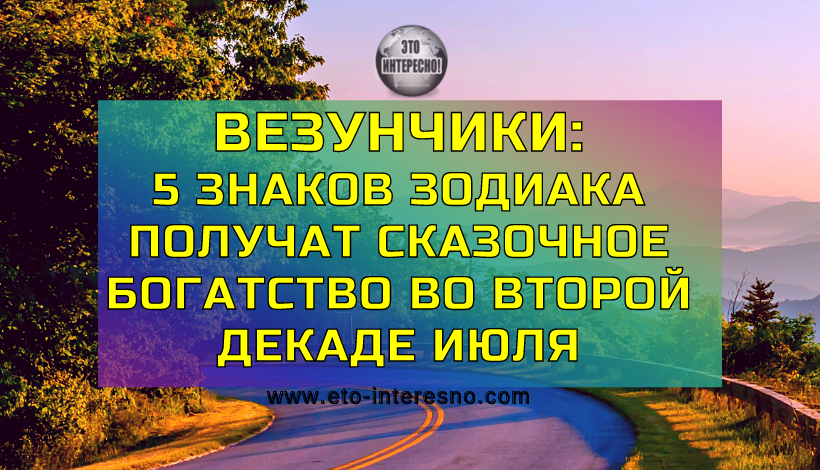 ВЕЗУНЧИКИ: 5 ЗНАКОВ ЗОДИАКА ПОЛУЧАТ СКАЗОЧНОЕ БОГАТСТВО ВО ВТОРОЙ ДЕКАДЕ ИЮЛЯ