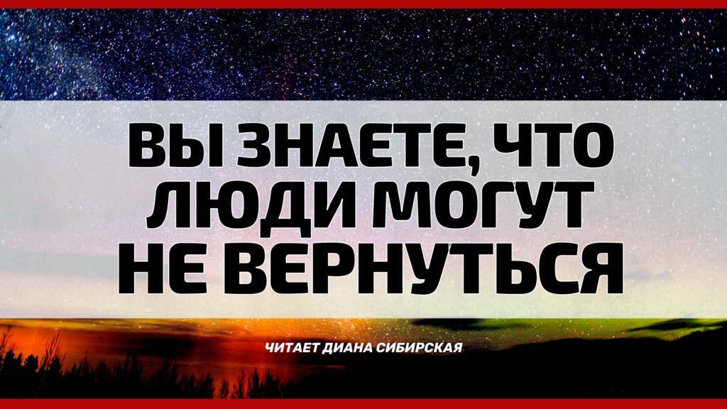 ВЫ ЗНАЕТЕ, ЧТО ЛЮДИ МОГУТ НЕ ВЕРНУТЬСЯ? ЧИТАЕТ ДИАНА СИБИРСКАЯ (ВИДЕО)