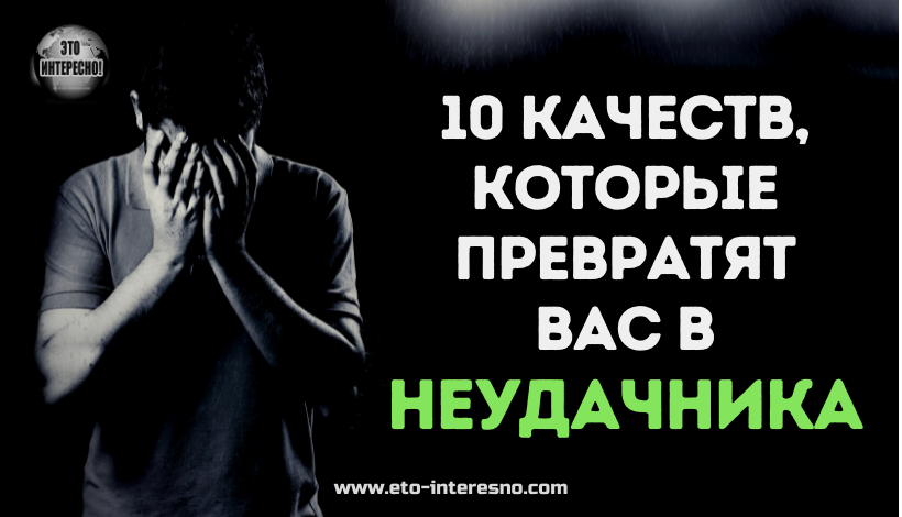 10 КАЧЕСТВ, КОТОРЫЕ ПРЕВРАТЯТ ВАС В НЕУДАЧНИКА