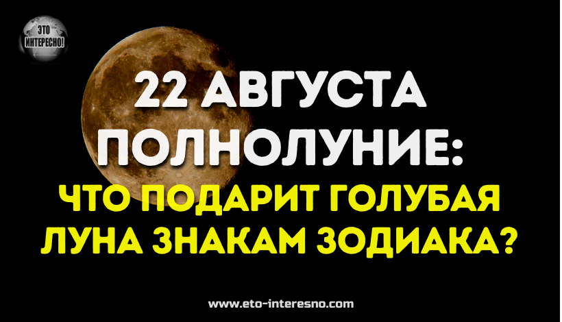 22 АВГУСТА ПОЛНОЛУНИЕ: ЧТО ПОДАРИТ ГОЛУБАЯ ЛУНА ЗНАКАМ ЗОДИАКА?