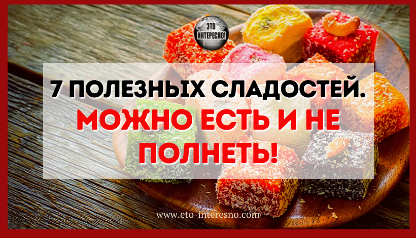 7 ПОЛЕЗНЫХ СЛАДОСТЕЙ - МОЖНО ЕСТЬ И НЕ ПОЛНЕТЬ!