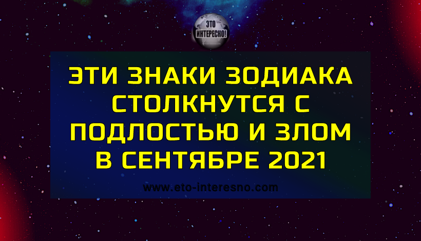 ЭТИ ЗНАКИ ЗОДИАКА СТОЛКНУТСЯ С ПОДЛОСТЬЮ И ЗЛОМ В СЕНТЯБРЕ 2021