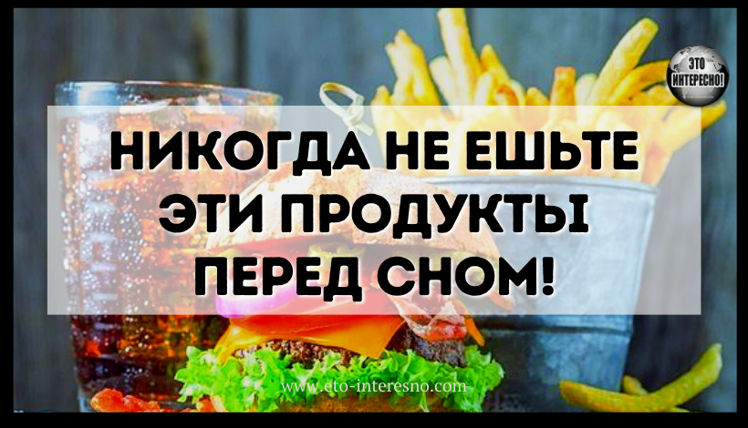 НИКОГДА НЕ ЕШЬТЕ ЭТИ ПРОДУКТЫ ПЕРЕД СНОМ!