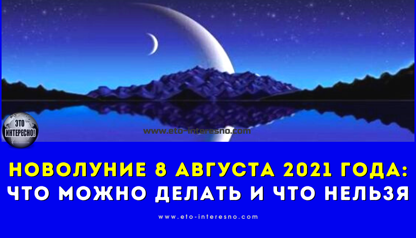 НОВОЛУНИЕ 8 АВГУСТА 2021 ГОДА: ЧТО МОЖНО ДЕЛАТЬ И ЧТО НЕЛЬЗЯ