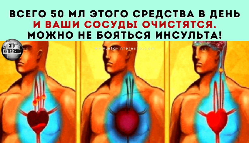 ВСЕГО 50 МЛ ЭТОГО СРЕДСТВА В ДЕНЬ И ВАШИ СОСУДЫ ОЧИСТЯТСЯ. МОЖНО НЕ БОЯТЬСЯ ИНСУЛЬТА!