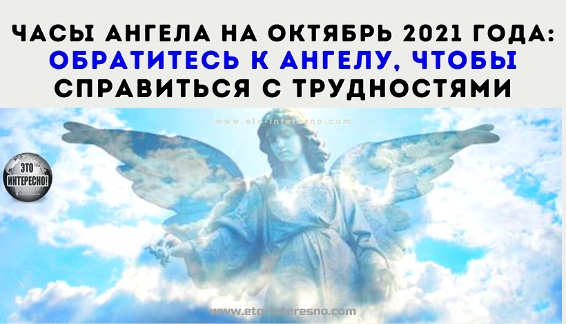 ЧАСЫ АНГЕЛА НА ОКТЯБРЬ 2021 ГОДА: ОБРАТИТЕСЬ К АНГЕЛУ, ЧТОБЫ СПРАВИТЬСЯ СО СВОИМИ ТРУДНОСТЯМИ