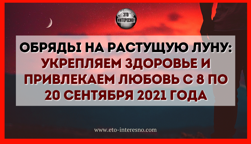 ОБРЯДЫ НА РАСТУЩУЮ ЛУНУ: УКРЕПЛЯЕМ ЗДОРОВЬЕ И ПРИВЛЕКАЕМ ЛЮБОВЬ С 8 ПО 20 СЕНТЯБРЯ 2021 ГОДА