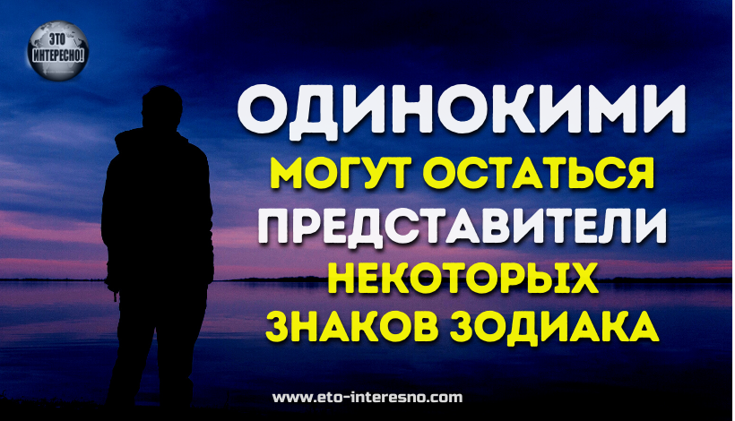 ОДИНОКИМИ МОГУТ ОСТАТЬСЯ ПРЕДСТАВИТЕЛИ НЕКОТОРЫХ ЗНАКОВ ЗОДИАКА