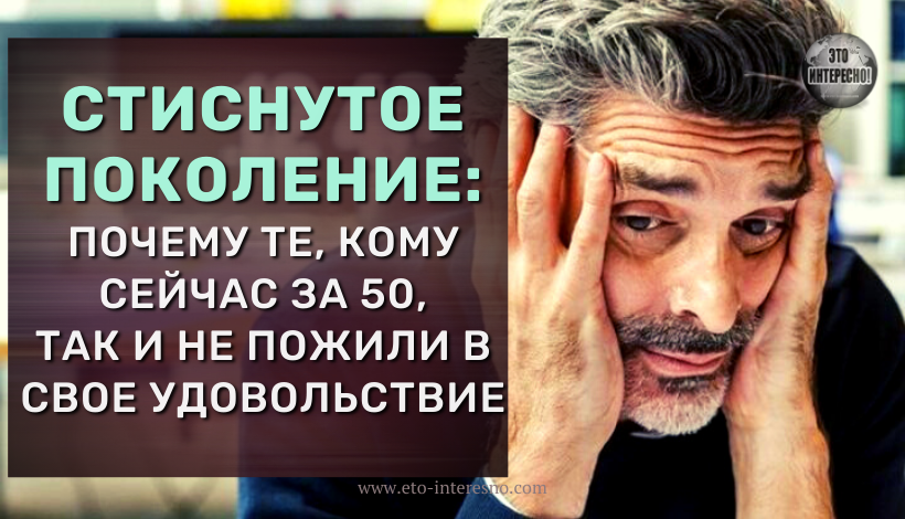 СТИСНУТОЕ ПОКОЛЕНИЕ: ПОЧЕМУ ТЕ, КОМУ СЕЙЧАС ЗА 50, ТАК И НЕ ПОЖИЛИ В СВОЕ УДОВОЛЬСТВИЕ