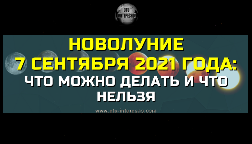 НОВОЛУНИЕ 7 СЕНТЯБРЯ 2021 ГОДА: ЧТО МОЖНО ДЕЛАТЬ И ЧТО НЕЛЬЗЯ