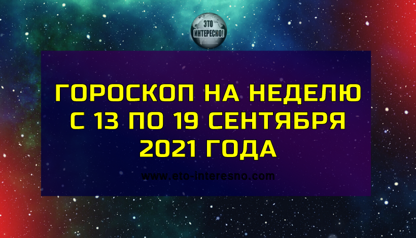 ГОРОСКОП НА НЕДЕЛЮ С 13 ПО 19 СЕНТЯБРЯ 2021 ГОДА