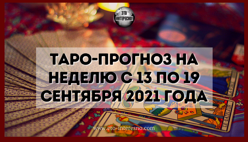 ТАРО-ПРОГНОЗ НА НЕДЕЛЮ С 13 ПО 19 СЕНТЯБРЯ 2021 ГОДА