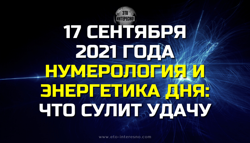 НУМЕРОЛОГИЯ И ЭНЕРГЕТИКА ДНЯ: ЧТО СУЛИТ УДАЧУ 17 СЕНТЯБРЯ 2021 ГОДА