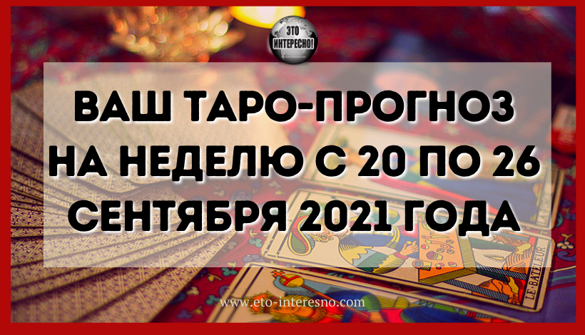 ВАШ ТАРО-ПРОГНОЗ НА НЕДЕЛЮ С 20 ПО 26 СЕНТЯБРЯ 2021 ГОДА