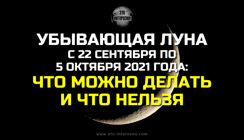 УБЫВАЮЩАЯ ЛУНА С 22 СЕНТЯБРЯ ПО 5 ОКТЯБРЯ 2021 ГОДА: ЧТО МОЖНО ДЕЛАТЬ И ЧТО НЕЛЬЗЯ