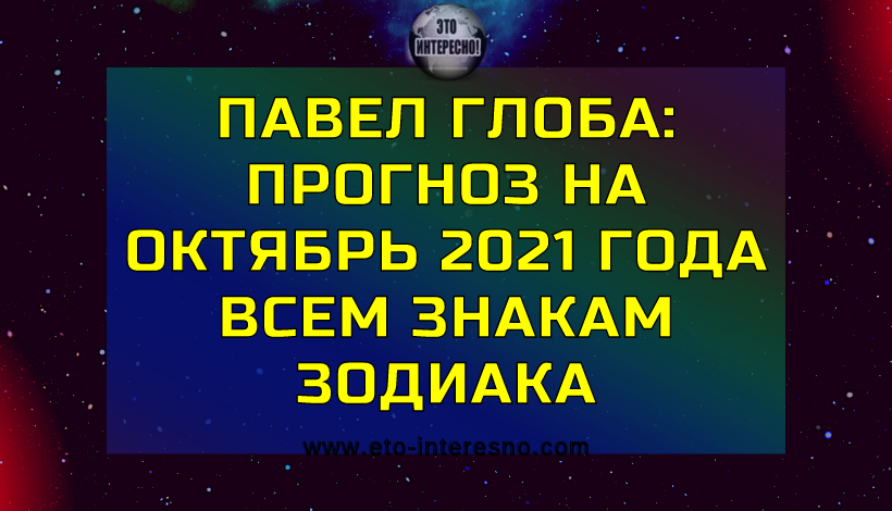 ПАВЕЛ ГЛОБА: ПРОГНОЗ НА ОКТЯБРЬ 2021 ГОДА ВСЕМ ЗНАКАМ ЗОДИАКА