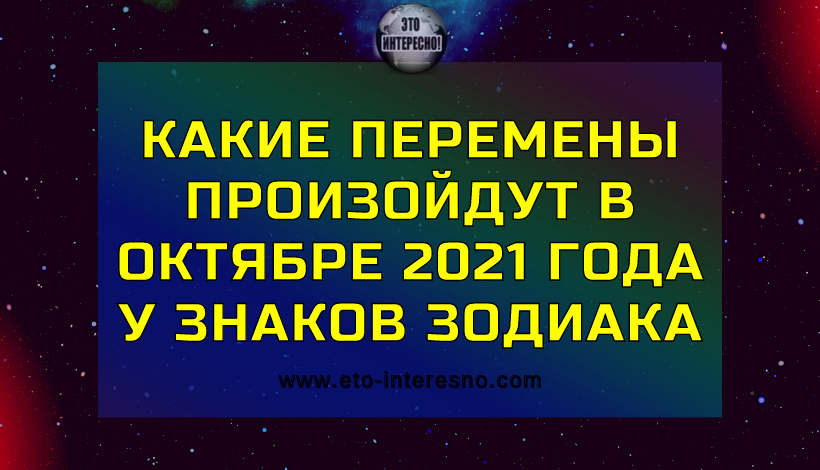 КАКИЕ ПЕРЕМЕНЫ ПРОИЗОЙДУТ В ОКТЯБРЕ 2021 ГОДА У ЗНАКОВ ЗОДИАКА