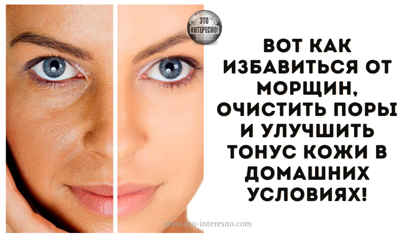 ВОТ КАК ИЗБАВИТЬСЯ ОТ МОРЩИН, ОЧИСТИТЬ ПОРЫ И УЛУЧШИТЬ ТОНУС КОЖИ В ДОМАШНИХ УСЛОВИЯХ!