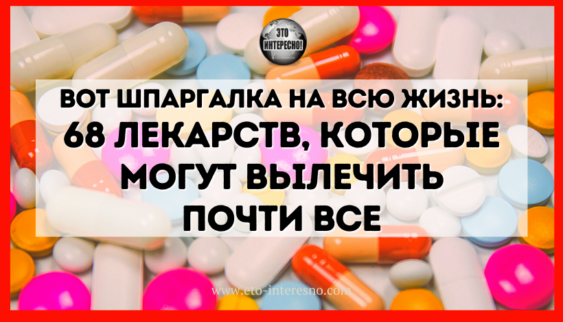 ВОТ ШПАРГАЛКА НА ВСЮ ЖИЗНЬ: 68 ЛЕКАРСТВ, КОТОРЫЕ МОГУТ ВЫЛЕЧИТЬ ПОЧТИ ВСЕ