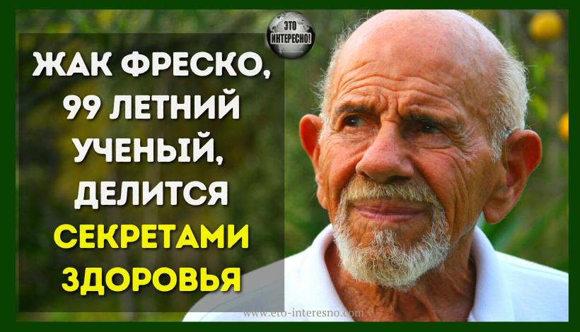 ЖАК ФРЕСКО, 99 ЛЕТНИЙ УЧЕНЫЙ, С НЕВЕРОЯТНЫМ БАГАЖОМ ЗНАНИЙ, ДЕЛИТСЯ СЕКРЕТАМИ ЗДОРОВЬЯ