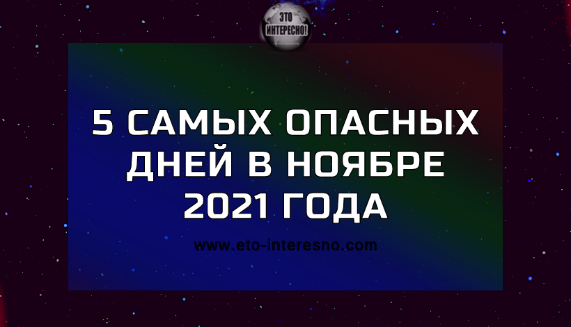 5 САМЫХ ОПАСНЫХ ДНЕЙ В НОЯБРЕ 2021 ГОДА